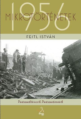 Feitl István - Mikrotörténetek 1956 - Pestszentlőrincről, Pestszentimréről