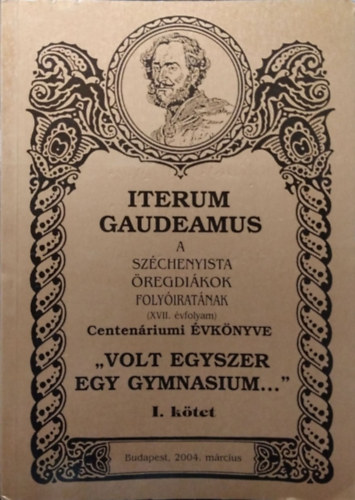 Pap Zsolt (szerk.) - Iterum Gaudeamus, XVII. évf. 1. szám - "Volt egyszer egy gymnasium..." - Centenáriumi évkönyv, I. kötet
