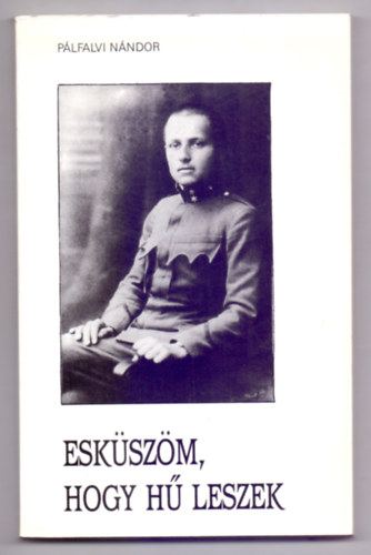 Pálfalvi Nándor - Esküszöm, hogy hű leszek (Vitéz Kiss László élettörténete)