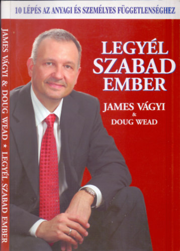 Doug Wead; James Vágyi - Legyél szabad ember - 10 lépés az anyagi és személyes függetlenséghez