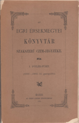 Az egri �rsekmegyei k�nyvt�r szakszer� czim-jegyz�ke I. p�tl�k-f�zet. (1891-1893. �vi gyarapod�s)