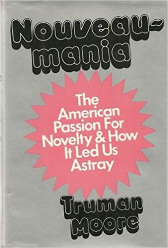 Truman E Moore - Nouveaumania: The American Passion For Novelty And How It Led Us Astray