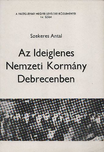 Szekeres Antal; Gazdag Istv�n (szerk.) - Az Ideiglenes Nemzeti Korm�ny Debrecenben (A Hajd�-Bihar megyei Lev�lt�r K�zlem�nyei 14.sz�m)