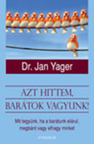 Jan Yager Phd - Azt hittem, barátok vagyunk! - Mit tegyünk, ha a barátunk elárul, megbánt vagy elhagy minket