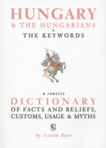 Istv�n Bart - Hungary & The Hungarians: The Keywords (A Concise Dictionary of Facts and Beliefs, Customs, Usage & Myths)