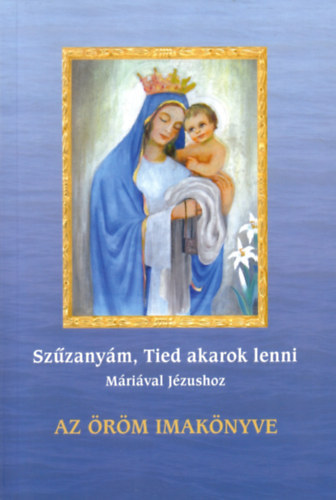 dr. Nehéz Márta Mirjam - Az öröm imakönyve - Szűzanyám, Tied akarok lenni (Máriával Jézushoz)