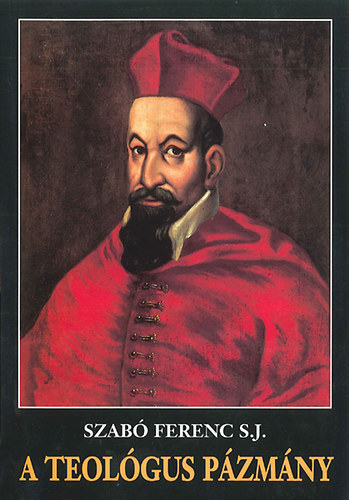 Lukács László Szabó Ferenc S.J. (lektor) - A teológus Pázmány - A grazi ,,theologia scholastica" Pázmány művében