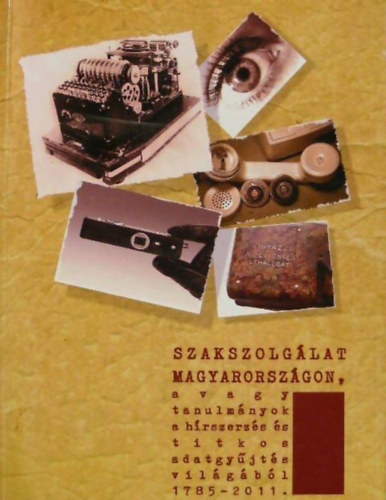 Tak�cs Tibor, So�s Istv�n Kov�cs Tam�s - Szakszolg�lat Magyarorsz�gon, avagy tanulm�nyok a h�rszerz�s �s titkos adatgy�jt�s vil�g�b�l 1785-2011.