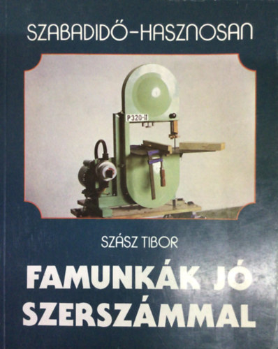 Szász Tibor - Famunkák jó szerszámmal (Szabadidő - hasznosan)