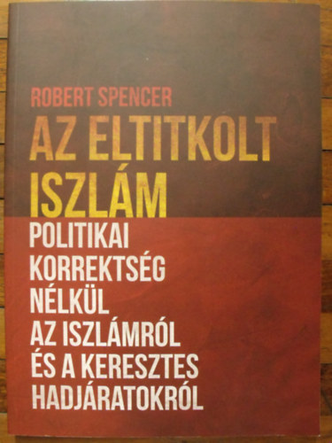 Robert Spencer - Az eltitkolt iszlm - Politikai korrektsg nlkl az iszlmrl s a keresztes hadjratokrl