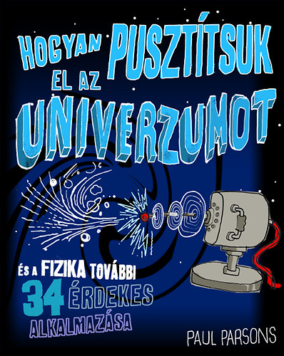 Paul Parsons - Hogyan pusztítsuk el az univerzumot és a fizika további 34 érdekes alkalmazása