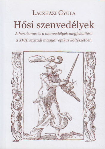 Laczhzi Gyula - Hsi szenvedlyek - A heroizmus s a szenvedlyek megjelentse a XVII. szzadi magyar epikus kltszetben