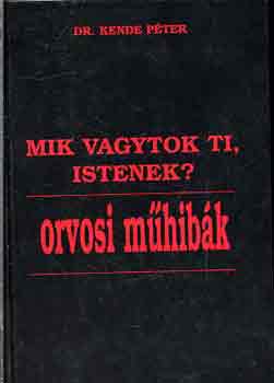 Dr. Kende Péter - Mik vagytok ti, Istenek? - Orvosi műhibák