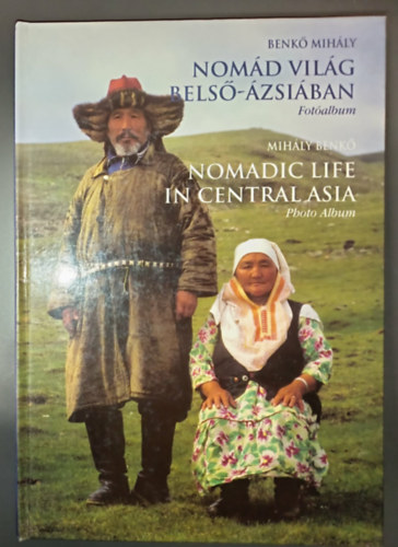 Benkő Mihály Mihály Benkő - Nomád világ Belső-Ázsiában - Látogatóban őseinknél; Képes album kísérő szöveggel / Nomdic life in Central Asia - Visit at our Ancestors; Photo Album (kétnyevű / Bilingual)