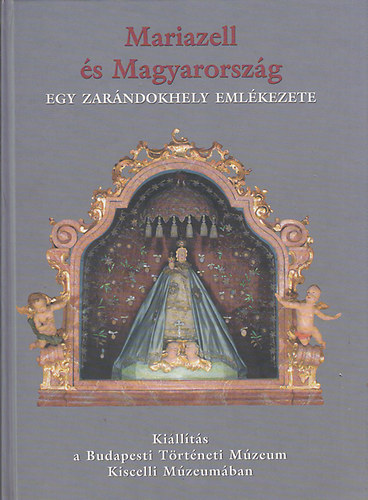Budapesti Trtneti Mzeum - Mariazell s Magyarorszg - Egy zarndokhely emlkezete
