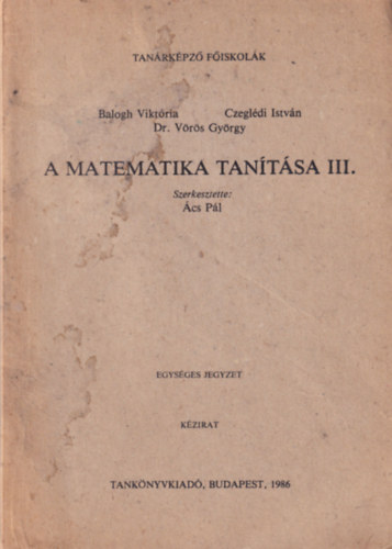 Balogh Viktria, Czegldi Istvn, Dr. Vrs Gyrgy - A matematika tantsa III. Tanrkpz Fiskolk Budapest, 1986