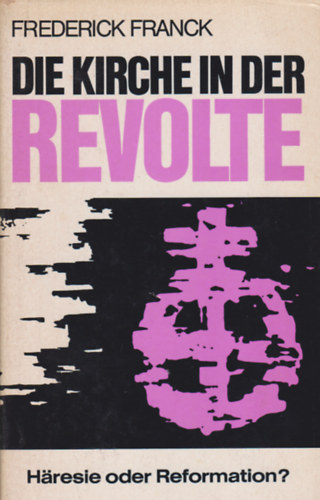 Frederick Franck - Die Kirche in der Revolte. Hresie oder Reformation?