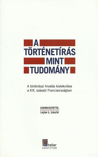 Lajtai L. László ( szerk. ) - A történetírás mint tudomány - A történészi hivatás kialakulása a XIX. századi Franciaországban
