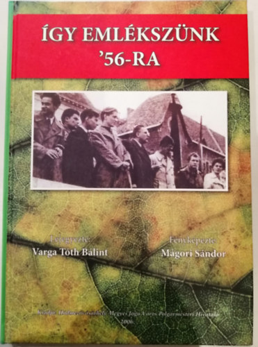 Varga T�th B�lint, M�gori S�ndor - �gy eml�ksz�nk '56-ra (V�s�rhelyen �s k�rny�k�n)