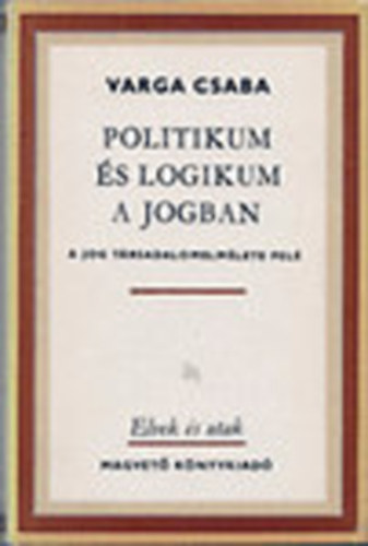 Varga Csaba - Politikum s logikum a jogban (A jog trsadalomelmlete fel)