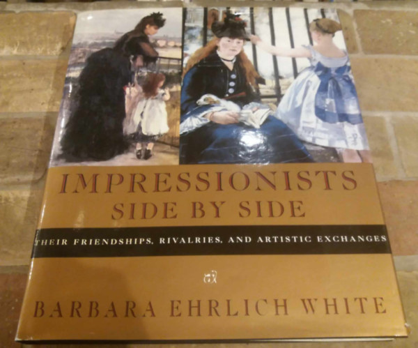 Barbara Ehrlich White - Impressionists Side by Side: Their Friendships, Rivalries, and Artistic Exchanges