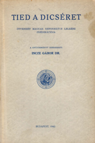 Incze Gábor DR. (szerk.) - Tied a dicséret - Ötvenhét magyar református lelkész prédikációja
