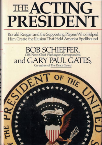 Gary Paul Gates Bob Schieffer - The Acting President - Ronald Reagan and the Supporting Players Who Helped Him Create the Illusion That Held America Spellbound