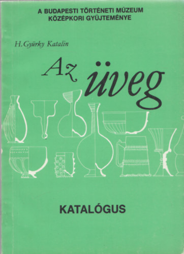 H. Gyürky Katalin - Az üveg (Katalógus) (A Budapesti Történeti Múzeum középkori gyűjteménye)