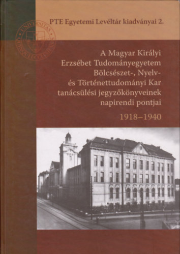 Kovács Adrienn (összeállító) - A Magyar Királyi Erzsébet Tudományegyetem Bölcsészet-, Nyelv- és Történettudományi Kar tanácsülési jegyzőkönyveinek napirendi pontjai 1918-1940