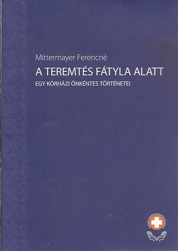 Mittermayer Ferencn� - A teremt�s f�tyla alatt- Egy k�rh�zi �nk�ntes t�rt�netei