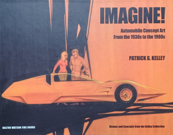 Patrick G. Kelley - Imagine!  Automobile Concept Art from the 1930s to the 1980s