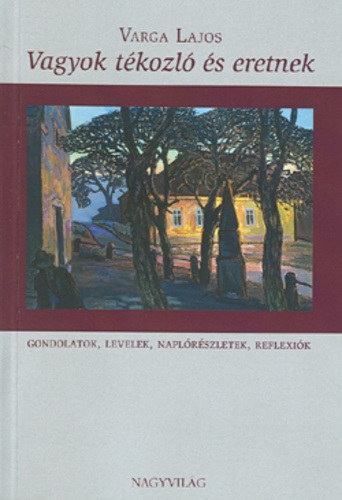 Varga Lajos - Vagyok tkozl s eretnek - Gondolatok, levelek, naplrszletek, reflexik