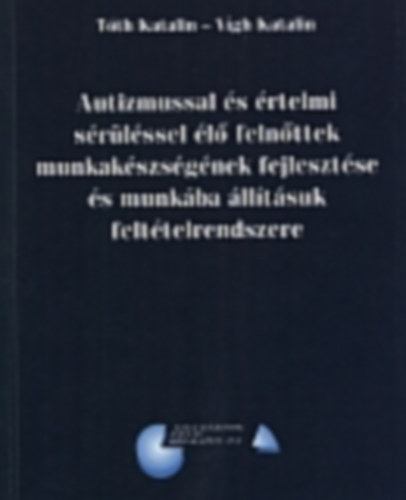 V�gh Katalin T�th Katalin - Autizmussal �s �rtelmi s�r�l�ssel �l� feln�ttek munkak�szs�g�nek fejleszt�se �s munk�ba �ll�t�suk felt�telrendszere