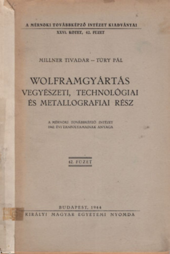 T�ry P�l Millner Tivadar - Wolframgy�rt�s vegy�szeti, technol�giai �s metallografiai r�sz ( A M�rn�ki Tov�bbk�pz� Int�zet 1942. �vi tanfolyamainak anyaga 42. f�zet )