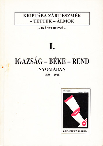 Irányi Dezső - Kriptába zárt tettek, álmok I.- Igazság-béke-rend nyomában 1938-1945.