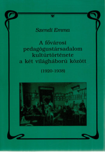 Szendi Emma - A fővárosi pedagógustársadalom kultúrtörténete a két világháb. között
