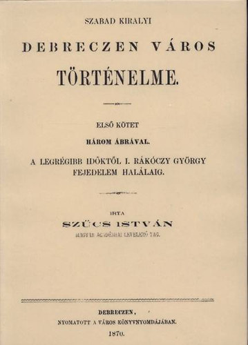 Szűcs István - Szabad királyi Debreczen város történelme I.