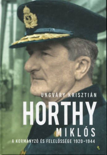 Ungváry Krisztián - Horthy Miklós - A kormányzó és felelőssége 1920-1944