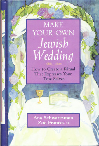 Zoe Francesca Ana Schwartzman - Make your own Jewish Wedding - How to Create a Ritual That Expresses Your True Selves