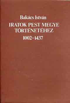 Bakcs Istvn - Iratok Pest megye trtnethez 1002-1437 (oklevlregesztk)