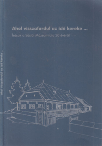 Páll István - Ahol visszafordul az idő kereke... (Írások a Sóstói Múzeumfalu 30 évéről)