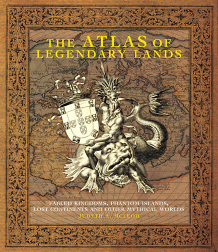 Judyth A. McLeod - The Atlas of Legendary Lands - Fabled Kingdoms, Phantom Islands, Lost Continents and Other Mythical Worlds