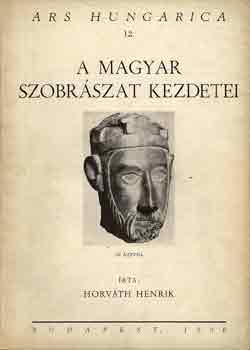 Horvth Henrik - A magyar szobrszat kezdetei (Ars Hungarica 12.)