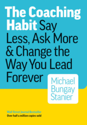 Michael Bungay Stanier - The Coaching Habit: say less ask more & change the way you lead forever
