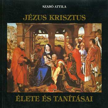 Szabó Attila - Jézus Krisztus élete és tanításai