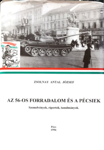 Zsolnay Antal Jzsef - Az 56-os forradalom s a pcsiek - Szemelvnyek, riportok, tanulmnyok