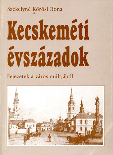 Sz�kelyn� K�r�si Ilona - Kecskem�ti �vsz�zadok. Fejezetek a v�ros m�ltj�b�l