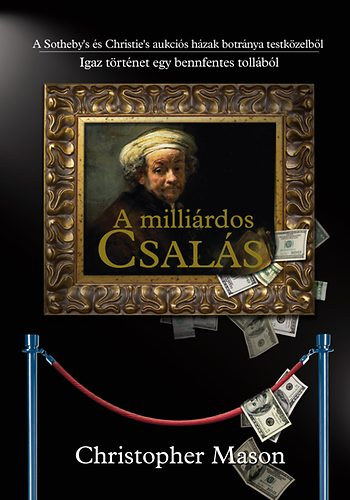 Szerk.: Székely Regina, Ford.: Nattán Balázs Christopher Mason - A milliárdos csalás - A SOTHEBY'S ÉS A CHRISTIE'S AUKCIÓS HÁZAK BOTRÁNYA TESTKÖZELBŐL/IGAZ TÖRTÉNET EGY BENNFENTES TOLLÁBÓL --- The Art of the Steal
