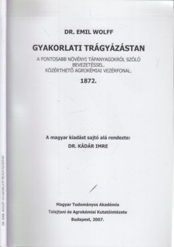 Dr. Dr. K�d�r Imre  Emil Wolff (szerk.) - Gyakorlati tr�gy�z�stan (A fontosabb n�v�nyi t�panyagokr�l sz�l� bevezet�ssel - K�z�rthet� agrok�miai vez�rfonal)- reprint
