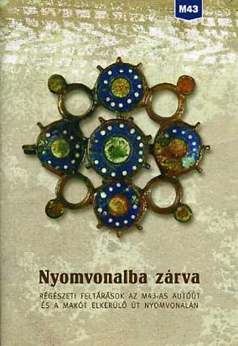 Balogh Csilla  (szerk.) - Nyomvonalba z�rva. R�g�szeti felt�r�sok az M43-as aut��t �s a Mak�t...